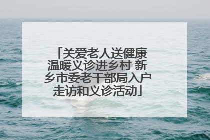 关爱老人送健康 温暖义诊进乡村 新乡市委老干部局入户走访和义诊活动