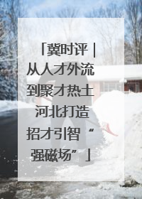冀时评｜从人才外流到聚才热土 河北打造招才引智“强磁场”