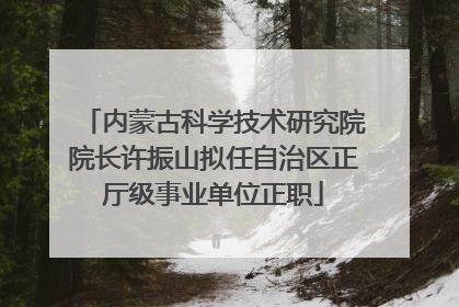 内蒙古科学技术研究院院长许振山拟任自治区正厅级事业单位正职