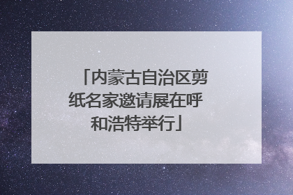 内蒙古自治区剪纸名家邀请展在呼和浩特举行