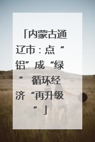 内蒙古通辽市：点“铝”成“绿” 循环经济“再升级”
