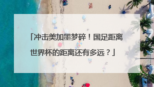 冲击美加墨梦碎！国足距离世界杯的距离还有多远？