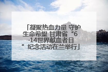 凝聚热血力量 守护生命希望 甘肃省“6 ·14世界献血者日”纪念活动在兰举行