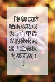 初源漾防晒霜成功成为：白里透光的秘密武器！全夏秋冬都无敌！