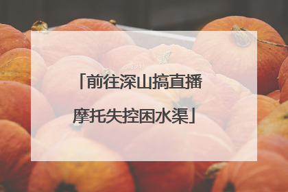 前往深山搞直播 摩托失控困水渠