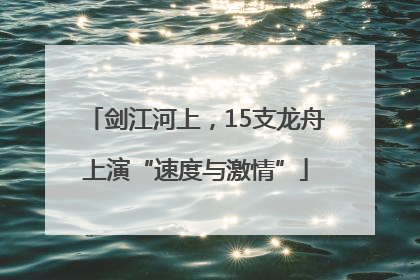 剑江河上，15支龙舟上演“速度与激情”