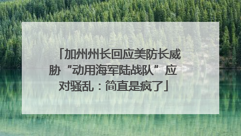加州州长回应美防长威胁“动用海军陆战队”应对骚乱：简直是疯了