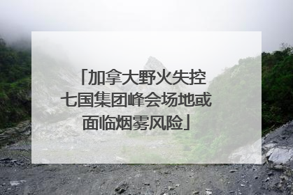 加拿大野火失控 七国集团峰会场地或面临烟雾风险