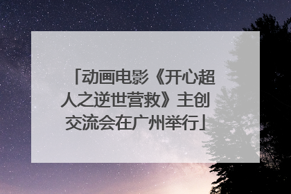 动画电影《开心超人之逆世营救》主创交流会在广州举行