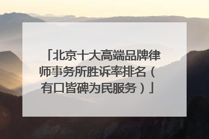 北京十大高端品牌律师事务所胜诉率排名（有口皆碑为民服务）