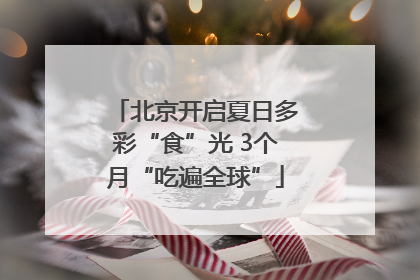 北京开启夏日多彩“食”光 3个月“吃遍全球”