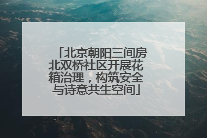 北京朝阳三间房北双桥社区开展花箱治理，构筑安全与诗意共生空间