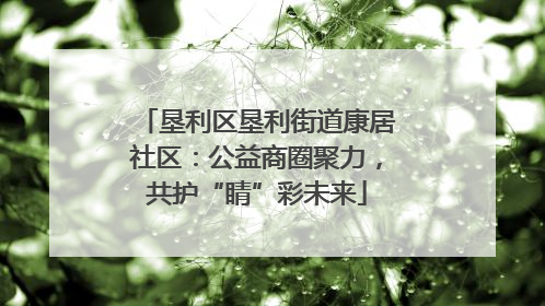 垦利区垦利街道康居社区：公益商圈聚力，共护“睛”彩未来