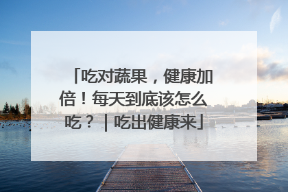 吃对蔬果，健康加倍！每天到底该怎么吃？｜吃出健康来