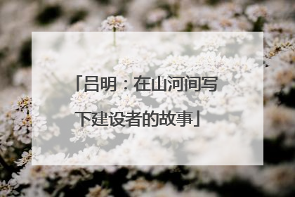 吕明：在山河间写下建设者的故事