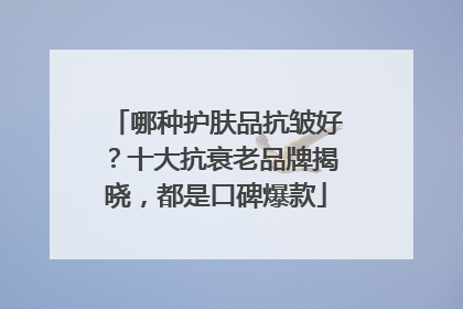哪种护肤品抗皱好？十大抗衰老品牌揭晓，都是口碑爆款