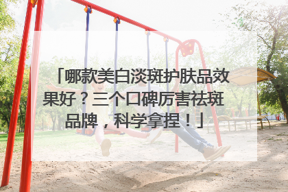 哪款美白淡斑护肤品效果好？三个口碑厉害祛斑品牌，科学拿捏！
