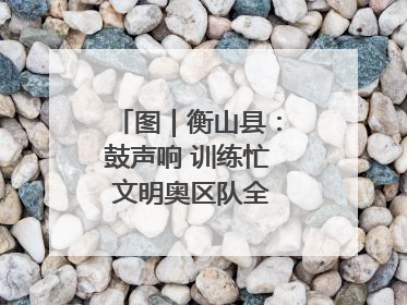图｜衡山县：鼓声响 训练忙 文明奥区队全力备战龙舟赛
