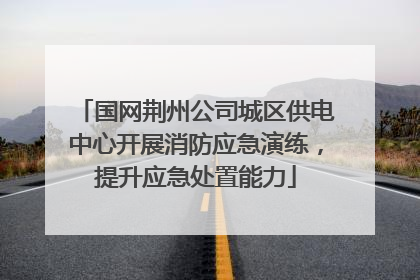 国网荆州公司城区供电中心开展消防应急演练，提升应急处置能力