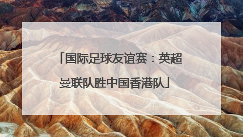 国际足球友谊赛：英超曼联队胜中国香港队