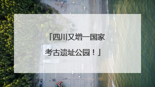 四川又增一国家考古遗址公园！