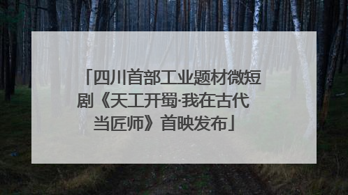 四川首部工业题材微短剧《天工开蜀·我在古代当匠师》首映发布