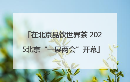 在北京品饮世界茶 2025北京“一展两会”开幕