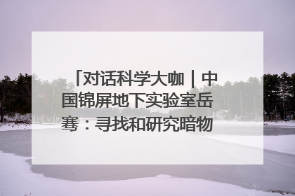 对话科学大咖｜中国锦屏地下实验室岳骞：寻找和研究暗物质，就是要去突破人类的认知边界