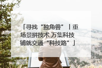 寻找“独角兽”丨重场景拼技术 万集科技铺就交通“科技路”