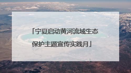 宁夏启动黄河流域生态保护主题宣传实践月