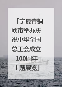 宁夏青铜峡市举办庆祝中华全国总工会成立100周年主题展览