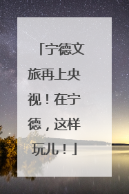 宁德文旅再上央视！在宁德，这样玩儿！