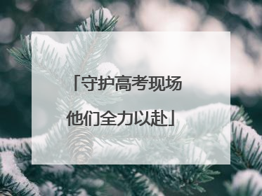守护高考现场 他们全力以赴