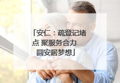 安仁：疏登记堵点 聚服务合力 圆安居梦想