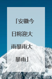 安徽今日将迎大雨暴雨大暴雨