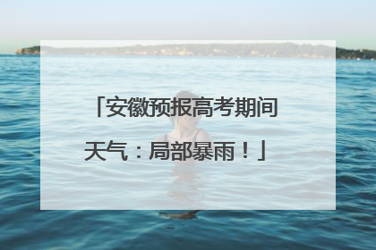安徽预报高考期间天气：局部暴雨！