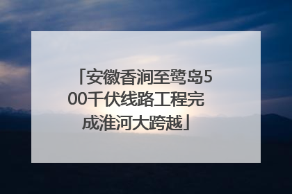 安徽香涧至鹭岛500千伏线路工程完成淮河大跨越