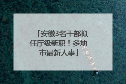 安徽3名干部拟任厅级新职！多地市最新人事