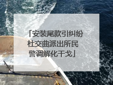 安装尾款引纠纷 杜交曲派出所民警调解化干戈