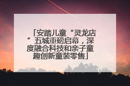 安踏儿童“灵龙店”五城重磅启幕，深度融合科技和亲子童趣创新童装零售