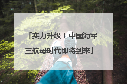 实力升级！中国海军三航母时代即将到来