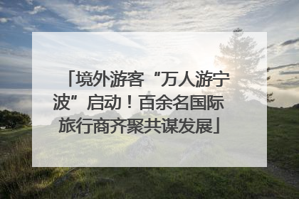 境外游客“万人游宁波”启动！百余名国际旅行商齐聚共谋发展