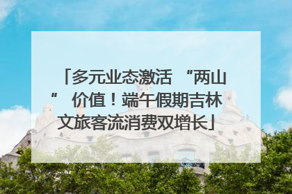 多元业态激活 “两山” 价值！端午假期吉林文旅客流消费双增长
