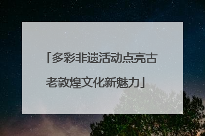 多彩非遗活动点亮古老敦煌文化新魅力