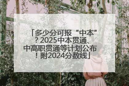 多少分可报“中本”？2025中本贯通、中高职贯通等计划公布！附2024分数线