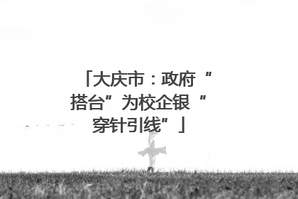 大庆市：政府“搭台”为校企银“穿针引线”