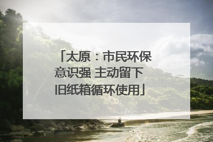 太原：市民环保意识强 主动留下旧纸箱循环使用