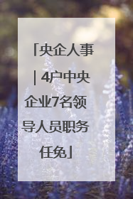 央企人事｜4户中央企业7名领导人员职务任免