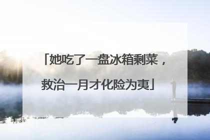 她吃了一盘冰箱剩菜，救治一月才化险为夷