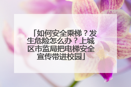 如何安全乘梯？发生危险怎么办？上城区市监局把电梯安全宣传带进校园